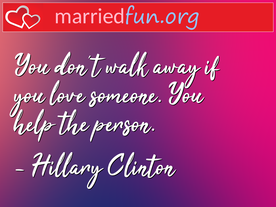Hillary Clinton Quote - You don't walk away if you love someone. You help ... 